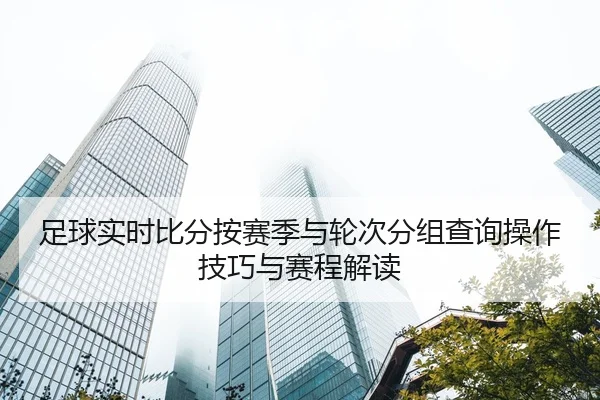 足球实时比分按赛季与轮次分组查询操作技巧与赛程解读