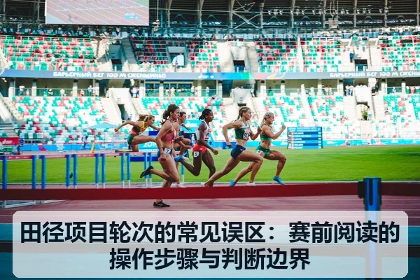 田径项目轮次的常见误区:赛前阅读的操作步骤与判断边界